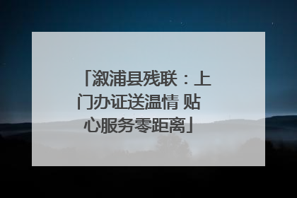 溆浦县残联：上门办证送温情 贴心服务零距离