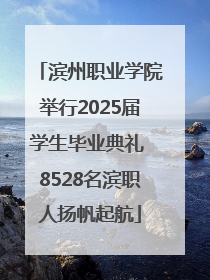 滨州职业学院举行2025届学生毕业典礼 8528名滨职人扬帆起航