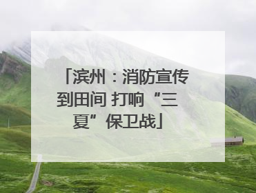 滨州：消防宣传到田间 打响“三夏”保卫战