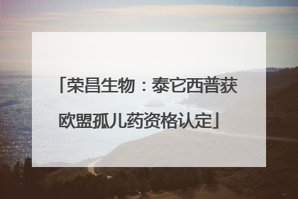 荣昌生物：泰它西普获欧盟孤儿药资格认定