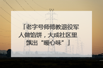 老字号师傅教退役军人做馅饼，大成社区里飘出“暖心味”