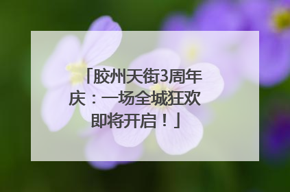 胶州天街3周年庆：一场全城狂欢即将开启！