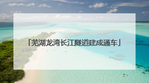 芜湖龙湾长江隧道建成通车