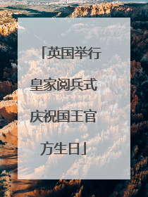 英国举行皇家阅兵式庆祝国王官方生日