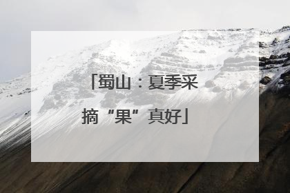 蜀山：夏季采摘“果”真好
