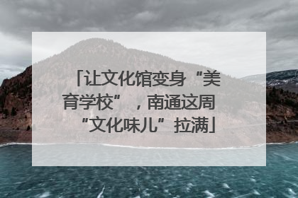 让文化馆变身“美育学校”，南通这周“文化味儿”拉满