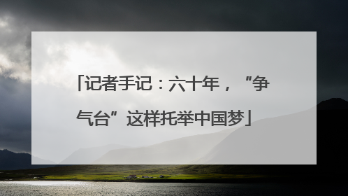 记者手记：六十年，“争气台”这样托举中国梦