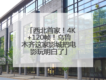 西北首家！4K+120帧！乌鲁木齐这家影城把电影玩明白了
