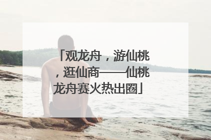 观龙舟，游仙桃，逛仙商——仙桃龙舟赛火热出圈