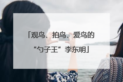 观鸟、拍鸟、爱鸟的“勺子王”李东明