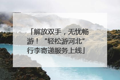 解放双手，无忧畅游！“轻松游河北”行李寄递服务上线