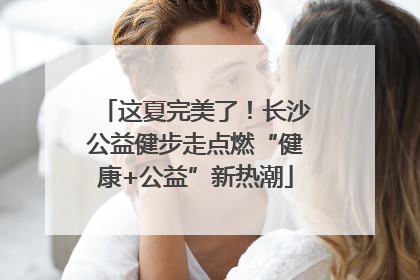 这夏完美了！长沙公益健步走点燃“健康+公益”新热潮