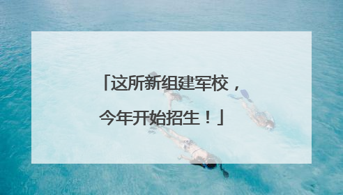 这所新组建军校，今年开始招生！