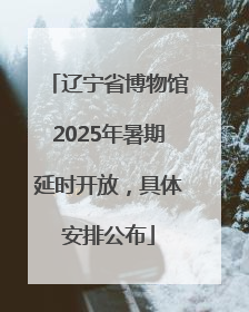 辽宁省博物馆2025年暑期延时开放，具体安排公布