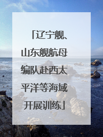 辽宁舰、山东舰航母编队赴西太平洋等海域开展训练