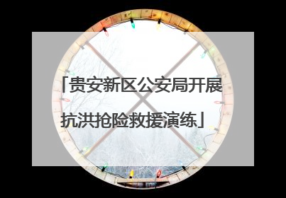贵安新区公安局开展抗洪抢险救援演练