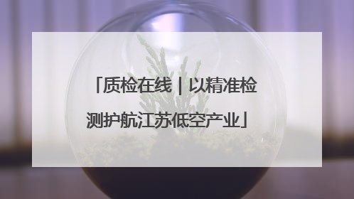 质检在线｜以精准检测护航江苏低空产业