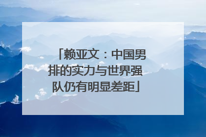 赖亚文：中国男排的实力与世界强队仍有明显差距
