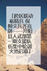 跨区联动砺精兵 保障尖兵齐亮剑——开阳县人武部第一期支援队伍集中轮训火热启幕