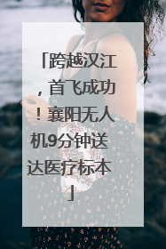 跨越汉江，首飞成功！襄阳无人机9分钟送达医疗标本
