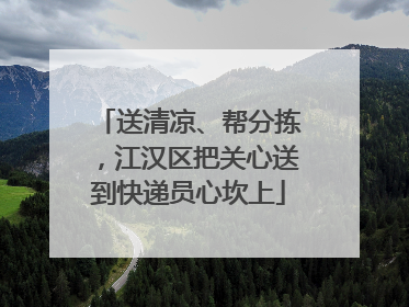 送清凉、帮分拣，江汉区把关心送到快递员心坎上
