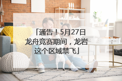 通告！5月27日龙舟竞赛期间，龙岩这个区域禁飞