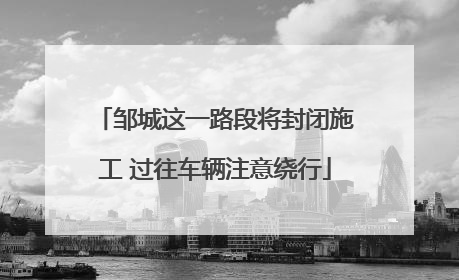邹城这一路段将封闭施工 过往车辆注意绕行