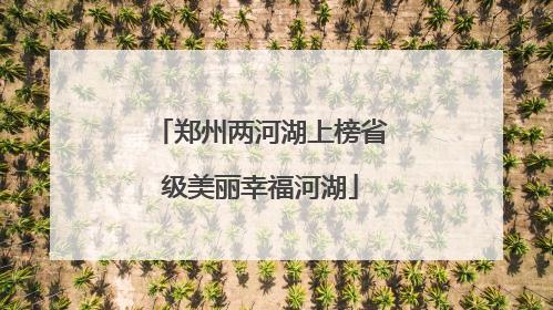 郑州两河湖上榜省级美丽幸福河湖