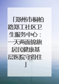 郑州市桐柏路郑工社区卫生服务中心：一天两面锦旗 居民健康基层医院守得住