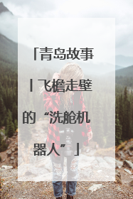青岛故事丨飞檐走壁的“洗舱机器人”