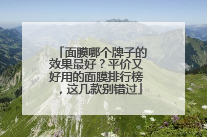 面膜哪个牌子的效果最好？平价又好用的面膜排行榜，这几款别错过