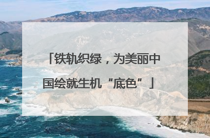 铁轨织绿，为美丽中国绘就生机“底色”