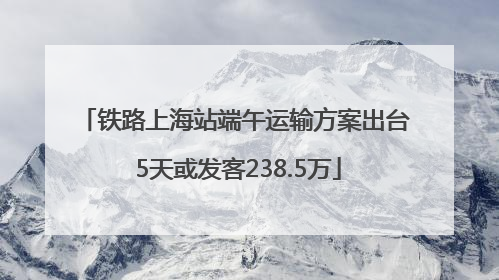 铁路上海站端午运输方案出台 5天或发客238.5万