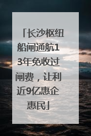 长沙枢纽船闸通航13年免收过闸费，让利近9亿惠企惠民