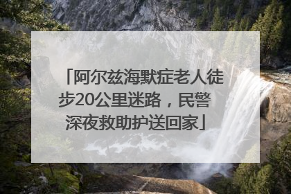 阿尔兹海默症老人徒步20公里迷路，民警深夜救助护送回家