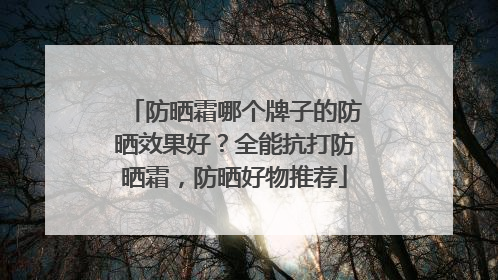 防晒霜哪个牌子的防晒效果好？全能抗打防晒霜，防晒好物推荐