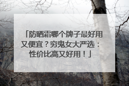 防晒霜哪个牌子最好用又便宜？穷鬼女大严选：性价比高又好用！
