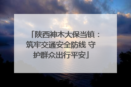 陕西神木大保当镇：筑牢交通安全防线 守护群众出行平安