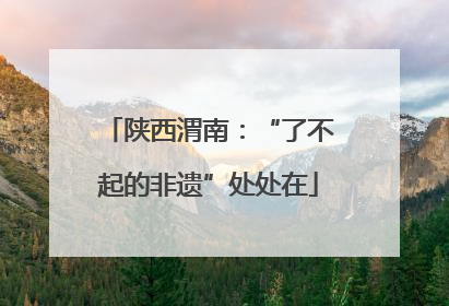 陕西渭南：“了不起的非遗”处处在