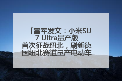 雷军发文：小米SU7 Ultra量产版首次征战纽北，刷新德国纽北赛道量产电动车圈速纪录，成为纽北史上最速量产电动车