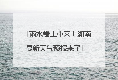 雨水卷土重来！湖南最新天气预报来了