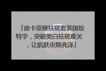 露卡菲娅祛斑套装国妆特字，突破美白祛斑难关，让肌肤重焕亮泽