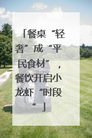 餐桌“轻奢”成“平民食材”，餐饮开启小龙虾“时段”