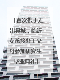 首次携手走出县城，临沂女孩接务工父母参加研究生毕业典礼