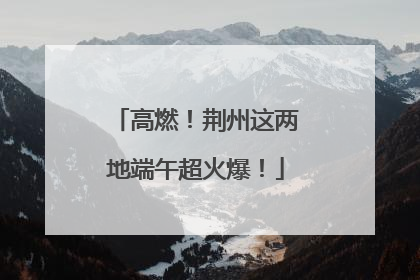 高燃！荆州这两地端午超火爆！