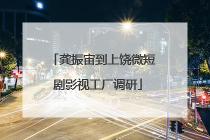 龚振宙到上饶微短剧影视工厂调研
