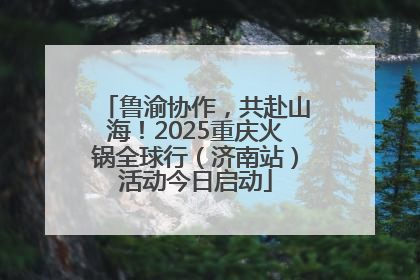 鲁渝协作，共赴山海！2025重庆火锅全球行（济南站）活动今日启动
