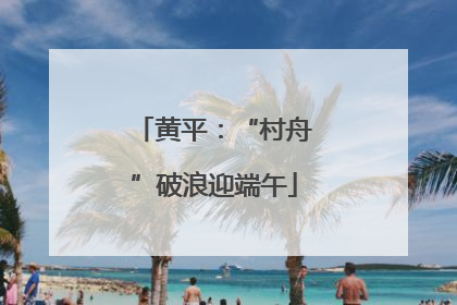 黄平：“村舟”破浪迎端午