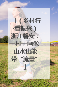（乡村行·看振兴）浙江磐安：一村一画像 山水也能带“流量”