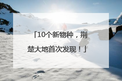 10个新物种，荆楚大地首次发现！